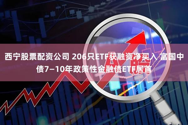 西宁股票配资公司 206只ETF获融资净买入 富国中债7—10年政策性金融债ETF居首
