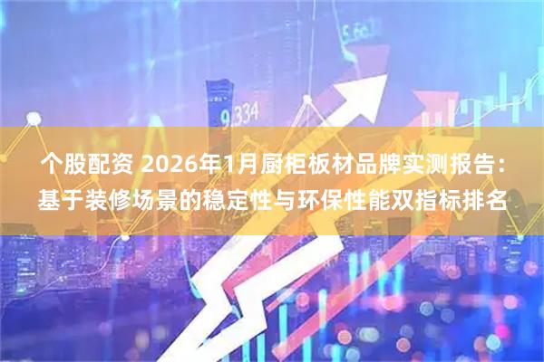 个股配资 2026年1月厨柜板材品牌实测报告：基于装修场景的稳定性与环保性能双指标排名