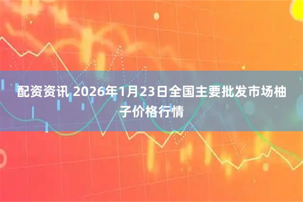 配资资讯 2026年1月23日全国主要批发市场柚子价格行情