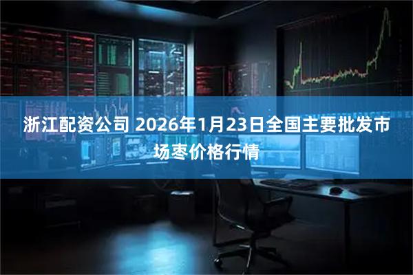 浙江配资公司 2026年1月23日全国主要批发市场枣价格行情