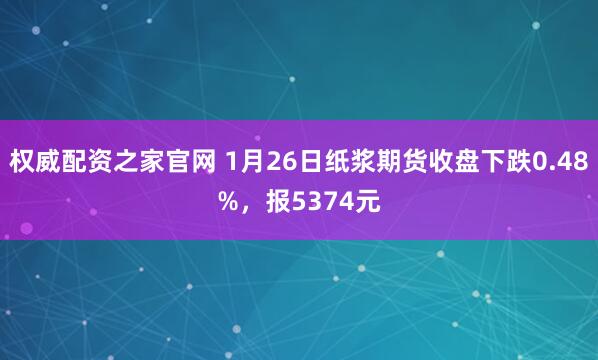 权威配资之家官网 1月26日纸浆期货收盘下跌0.48%，报5374元