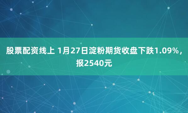 股票配资线上 1月27日淀粉期货收盘下跌1.09%，报2540元