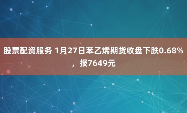 股票配资服务 1月27日苯乙烯期货收盘下跌0.68%，报7649元