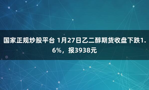 国家正规炒股平台 1月27日乙二醇期货收盘下跌1.6%，报3938元
