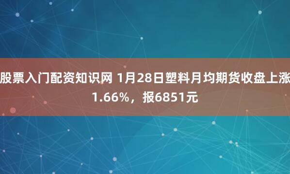 股票入门配资知识网 1月28日塑料月均期货收盘上涨1.66%，报6851元