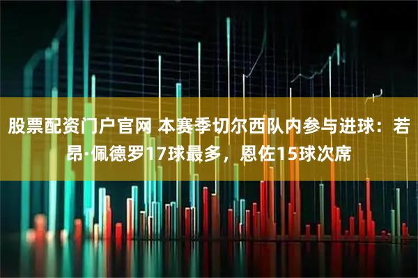 股票配资门户官网 本赛季切尔西队内参与进球：若昂·佩德罗17球最多，恩佐15球次席