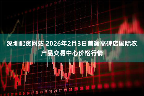 深圳配资网站 2026年2月3日首衡高碑店国际农产品交易中心价格行情