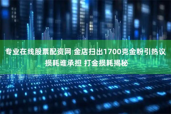 专业在线股票配资网 金店扫出1700克金粉引热议 损耗谁承担 打金损耗揭秘