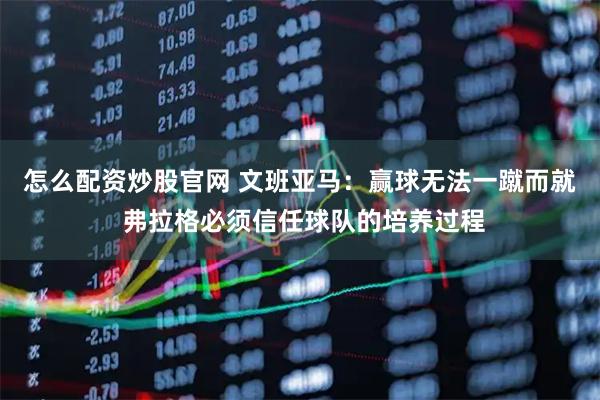 怎么配资炒股官网 文班亚马：赢球无法一蹴而就 弗拉格必须信任球队的培养过程