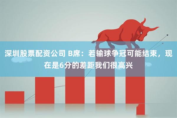 深圳股票配资公司 B席：若输球争冠可能结束，现在是6分的差距我们很高兴