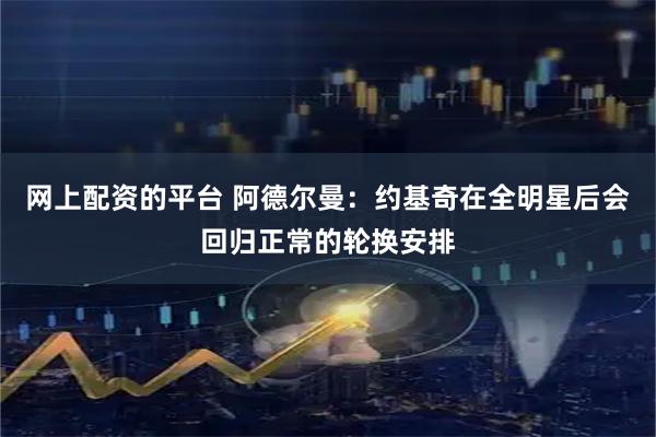 网上配资的平台 阿德尔曼：约基奇在全明星后会回归正常的轮换安排