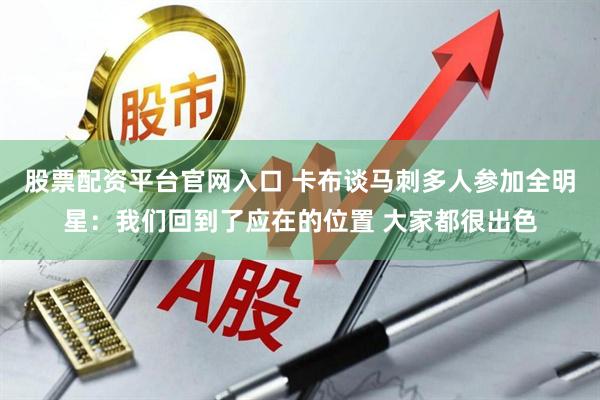 股票配资平台官网入口 卡布谈马刺多人参加全明星：我们回到了应在的位置 大家都很出色