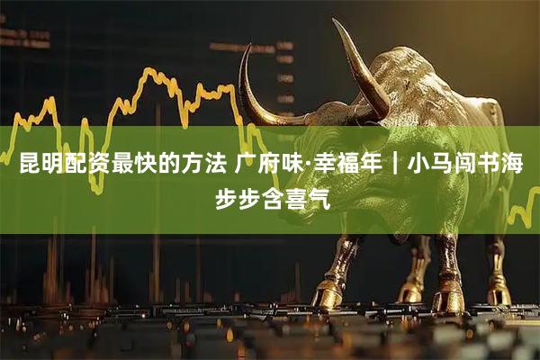 昆明配资最快的方法 广府味·幸福年｜小马闯书海 步步含喜气