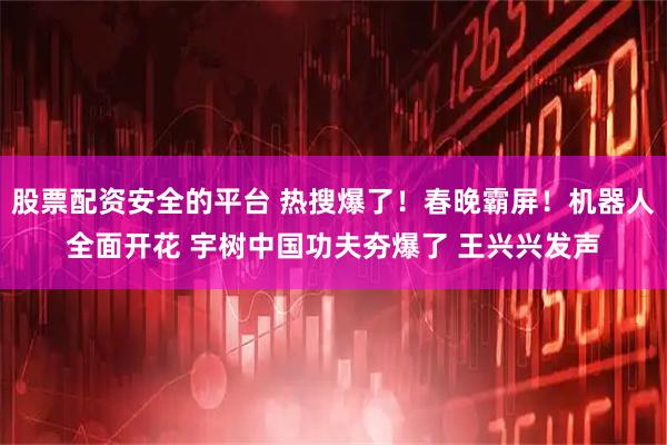 股票配资安全的平台 热搜爆了！春晚霸屏！机器人全面开花 宇树中国功夫夯爆了 王兴兴发声