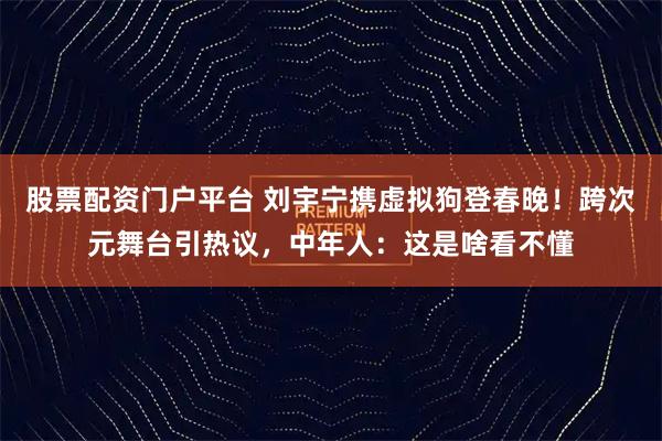 股票配资门户平台 刘宇宁携虚拟狗登春晚！跨次元舞台引热议，中年人：这是啥看不懂