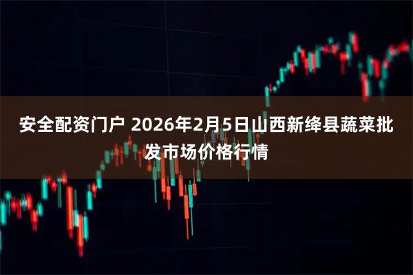 安全配资门户 2026年2月5日山西新绛县蔬菜批发市场价格行情