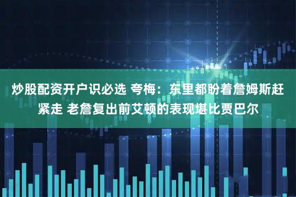 炒股配资开户识必选 夸梅：东里都盼着詹姆斯赶紧走 老詹复出前艾顿的表现堪比贾巴尔