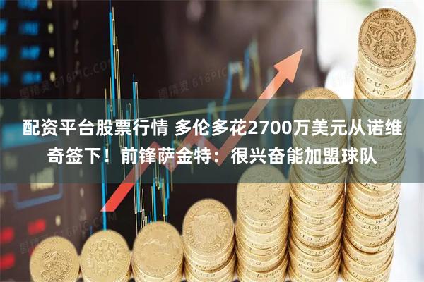 配资平台股票行情 多伦多花2700万美元从诺维奇签下！前锋萨金特：很兴奋能加盟球队