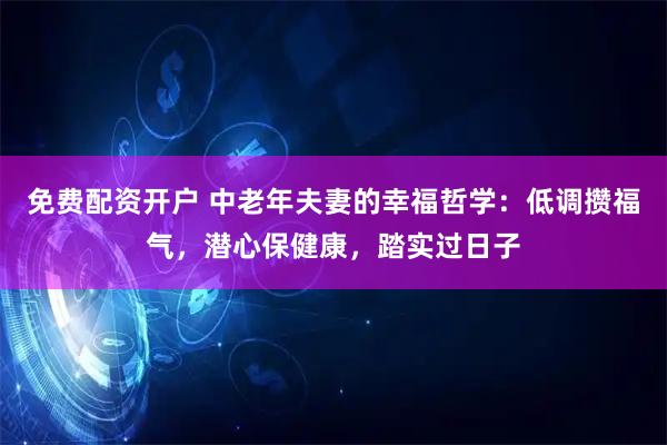 免费配资开户 中老年夫妻的幸福哲学：低调攒福气，潜心保健康，踏实过日子