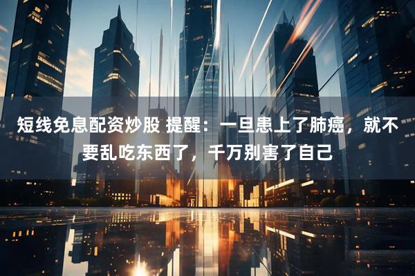 短线免息配资炒股 提醒：一旦患上了肺癌，就不要乱吃东西了，千万别害了自己