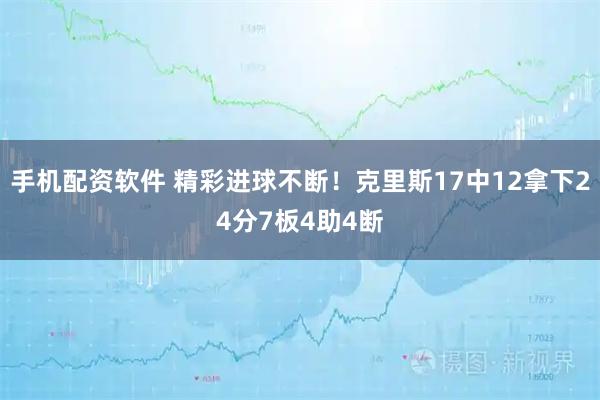 手机配资软件 精彩进球不断！克里斯17中12拿下24分7板4助4断