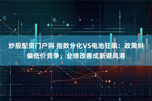 炒股配资门户网 指数分化VS电池狂飙：政策纠偏低价竞争，业绩改善成新避风港