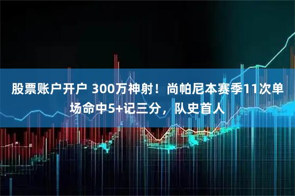 股票账户开户 300万神射！尚帕尼本赛季11次单场命中5+记三分，队史首人