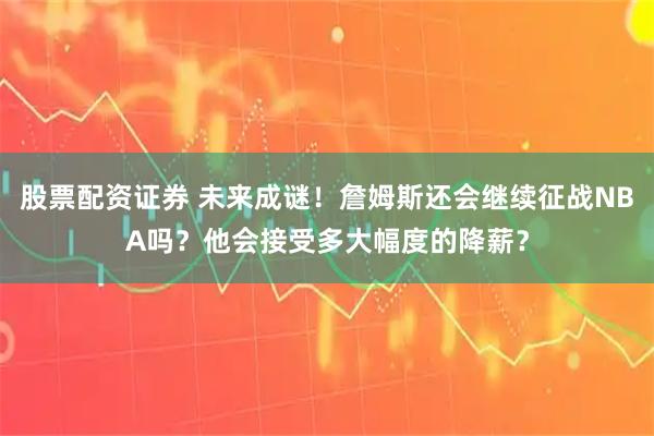 股票配资证券 未来成谜！詹姆斯还会继续征战NBA吗？他会接受多大幅度的降薪？