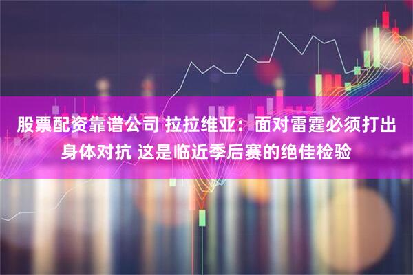 股票配资靠谱公司 拉拉维亚：面对雷霆必须打出身体对抗 这是临近季后赛的绝佳检验